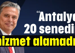 “Antalya 20 senedir hizmet alamadı!”