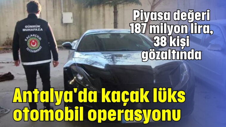 Antalya'ya kaçak lüks otomobil operasyonu