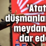 'Atatürk düşmanlarına meydanları dar ederiz'