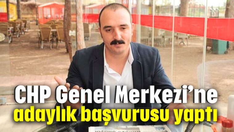 CHP Genel Merkezi’ne adaylık başvurusu yaptı