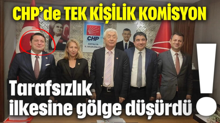 CHP’de TEK KİŞİLİK KOMİSYON tarafsızlık ilkesine gölge düşürdü