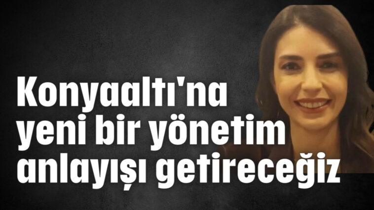 Konyaaltı'na yeni bir yönetim anlayışı getireceğiz