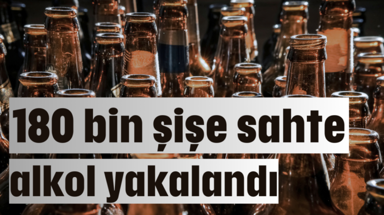 180 bin şişe sahte alkol yakalandı