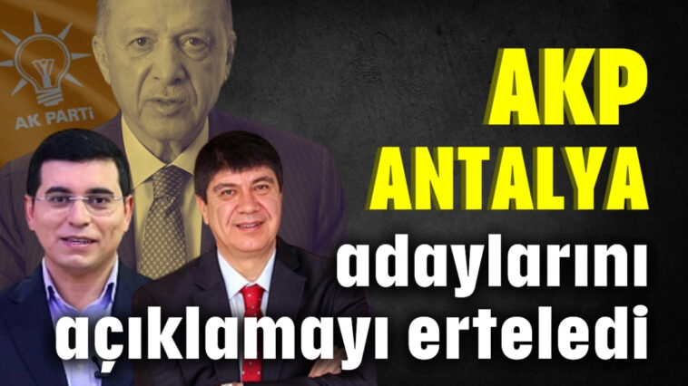 AKP, Antalya adaylarını açıklamayı erteledi!