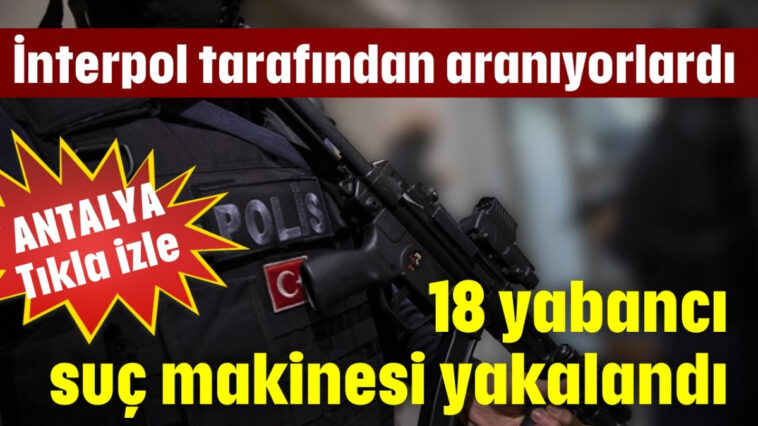 Antalya'da 18 yabancı suç makinesi yakalandı