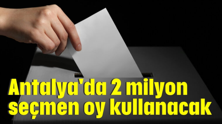Antalya'da 2 milyon seçmen oy kullanacak