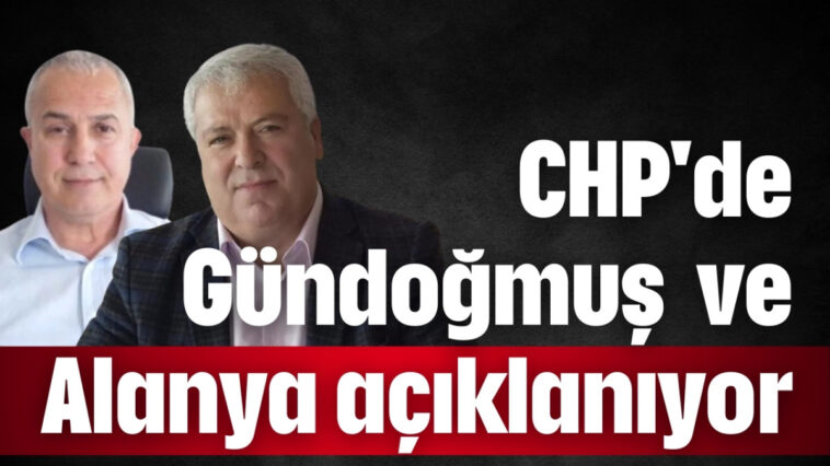 CHP'de Gündoğmuş  ve Alanya açıklanıyor