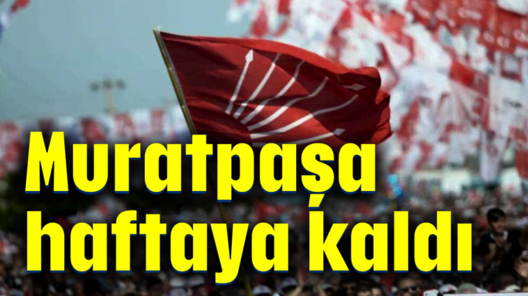 Son dakika...CHP'de Muratpaşa adayı haftaya kaldı