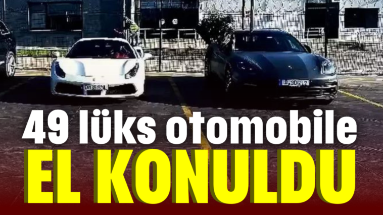 49 lüks otomobile el konuldu