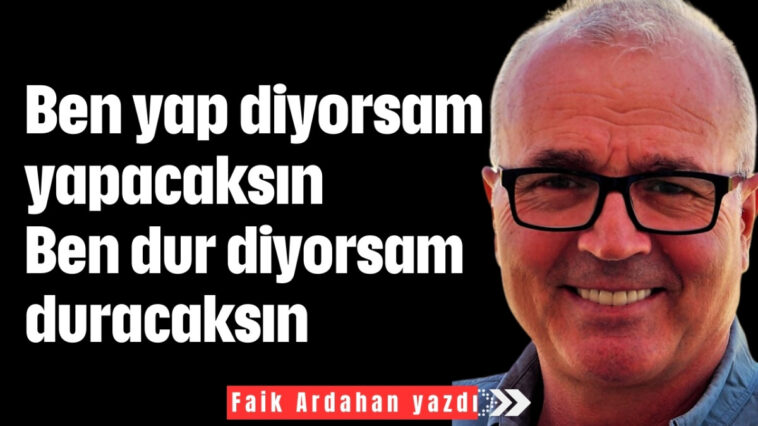 Ben yap diyorsam yapacaksın Ben dur diyorsam duracaksın