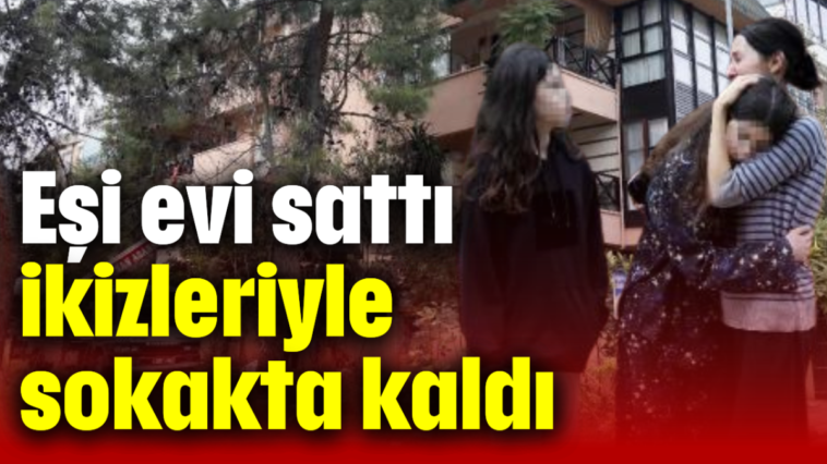 Eşi evi sattı, ikizleriyle sokakta kaldı