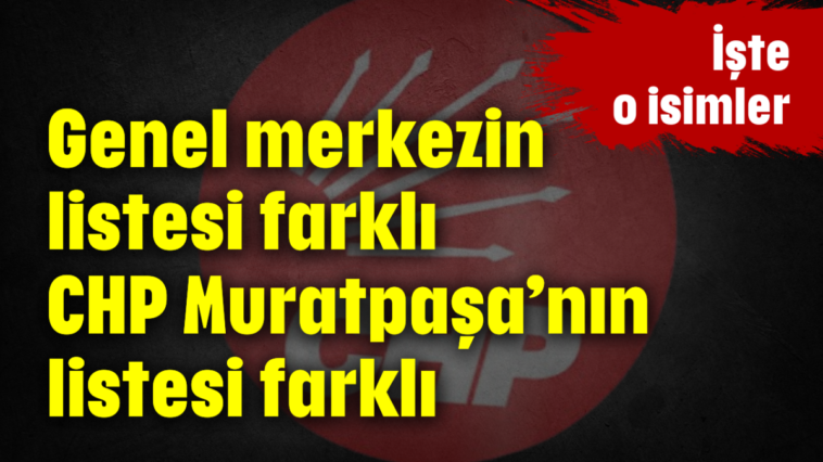 Genel merkezin listesi farklı CHP Muratpaşa’nın listesi farklı
