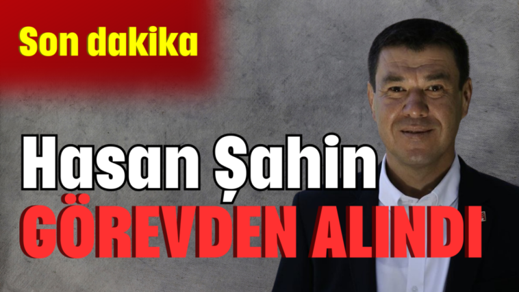 Hasan Şahin görevden alındı