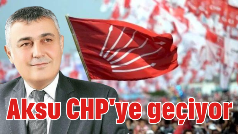 Aksu CHP'ye geçiyor