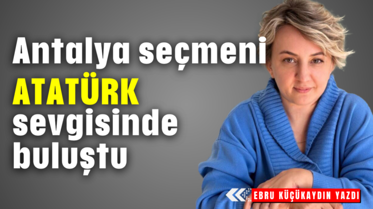 Antalya seçmeni ATATÜRK sevgisinde buluştu