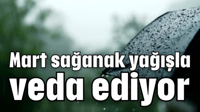 Mart sağanak yağışla veda ediyor