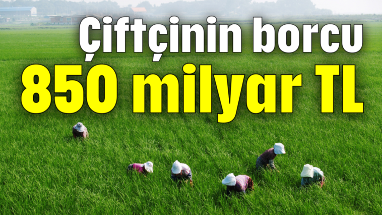 Çiftçinin borcu 850 milyar TL