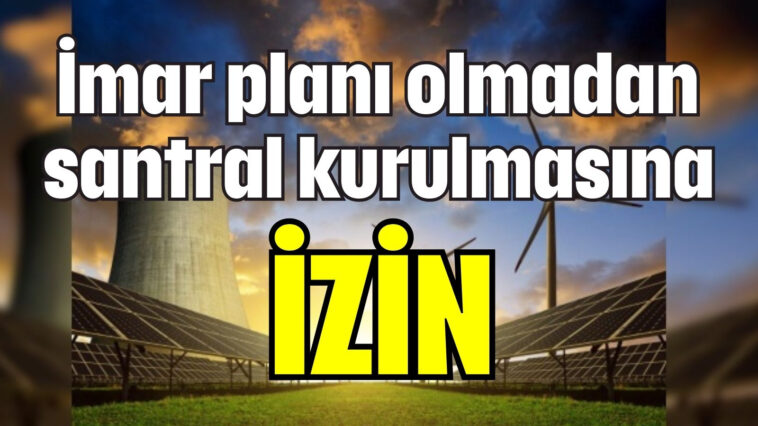 İmar izni olmadan santral kurulmasına İZİN