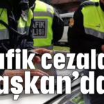 Trafik cezaları ‘Başkan’dan