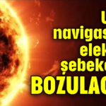 Uydu, navigasyon, elektrik şebekeleri BOZULACAK