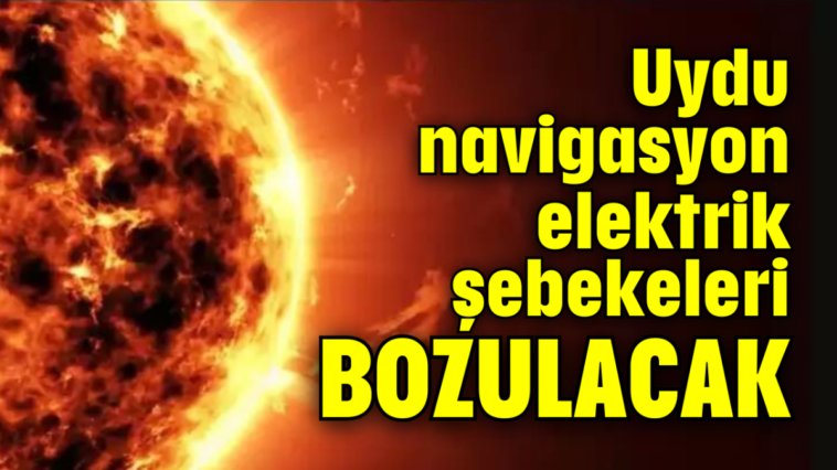 Uydu, navigasyon, elektrik şebekeleri  BOZULACAK