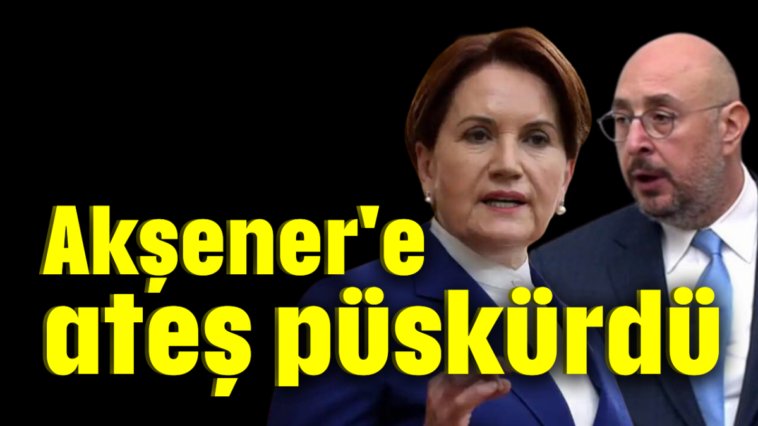 Akşener'e ateş püskürdü