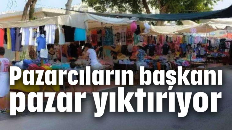 Pazarcıların başkanı pazar yıktırıyor