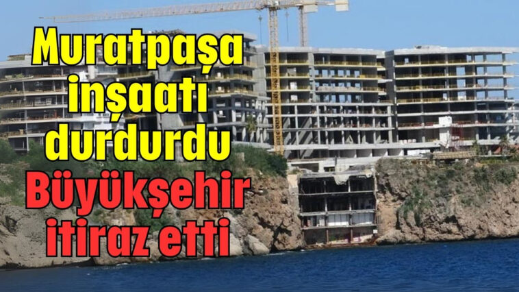 Muratpaşa inşaatı durdurdu Büyükşehir itiraz etti