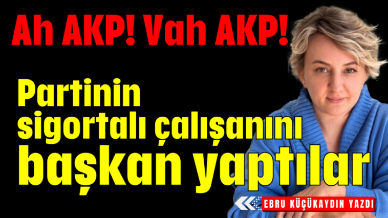 Ah AKP! Vah AKP! Partinin sigortalı çalışanını başkan yaptılar