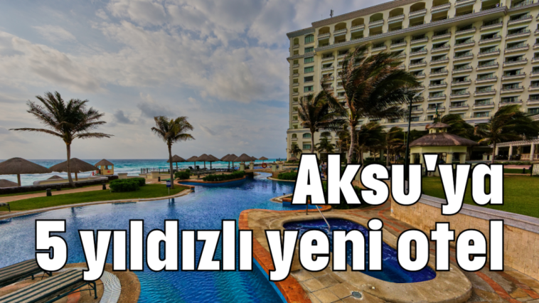 Aksu'ya 5 yıldızlı yeni otel