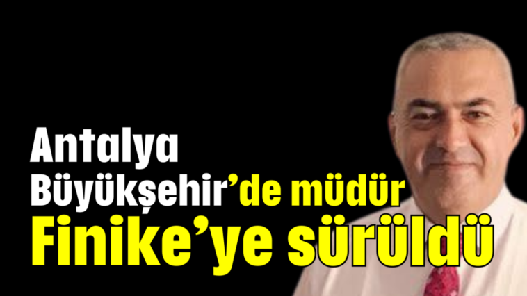 Antalya Büyükşehir’de müdür Finike’ye sürüldü