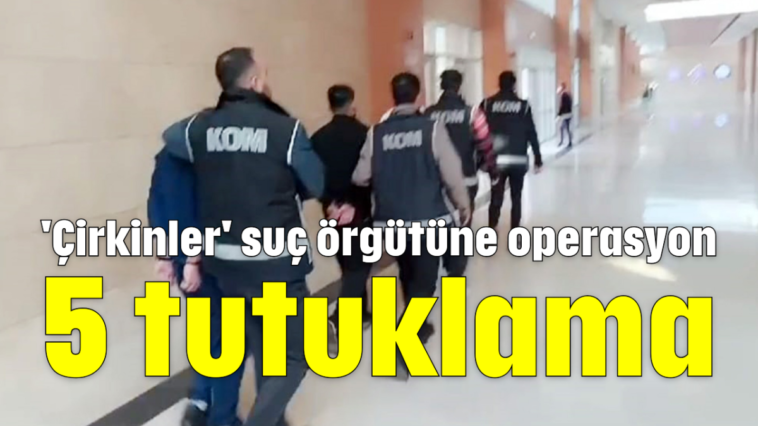 'Çirkinler' suç örgütüne operasyon: 5 tutuklama