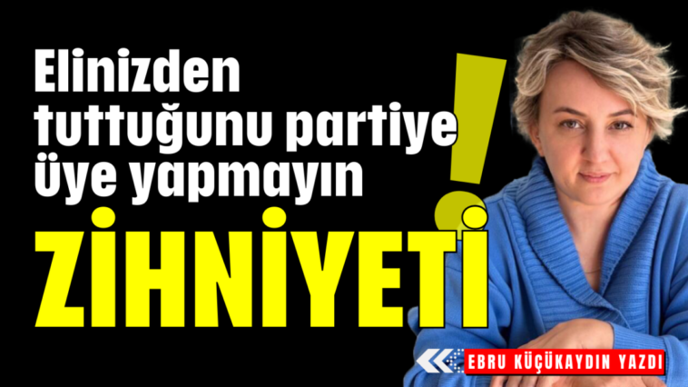 Elinizden tuttuğunu partiye üye yapmayın! Zihniyeti