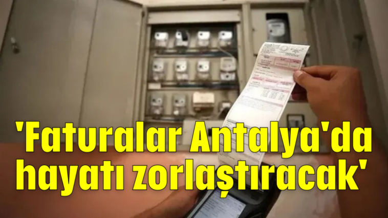 'Faturalar Antalya'da hayatı zorlaştıracak'