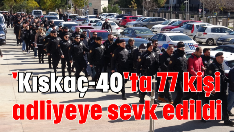 'Kıskaç-40'ta 77 kişi adliyeye sevk edildi