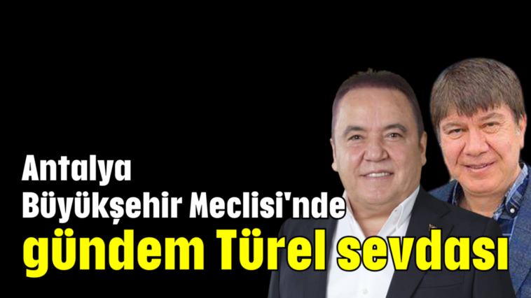 Antalya Büyükşehir Meclisi'nde gündem Türel sevdası