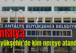 Antalya Büyükşehir'de kim nereye atandı?