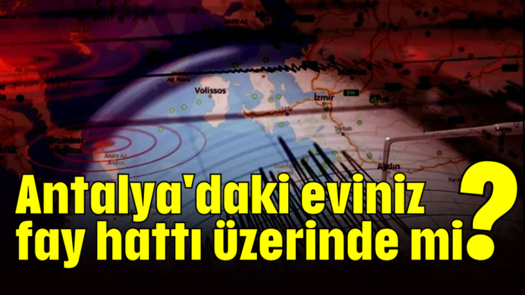 Antalya'daki eviniz fay hattı üzerinde mi?