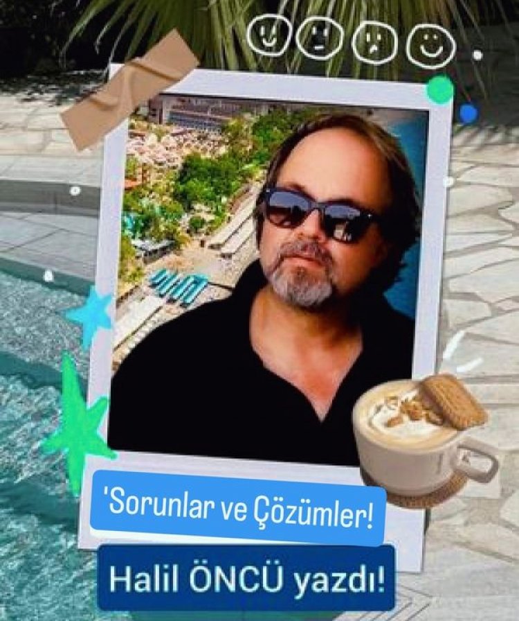 HALİL ÖNCÜ YAZIYOR: 'SORUNLAR VE ÇÖZÜM ÖNERİLERİ'