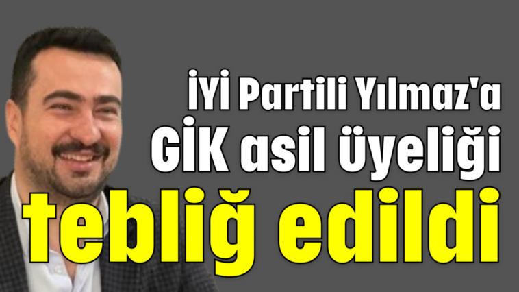 İYİ Partili Yılmaz'a GİK asil üyeliği tebliğ edildi