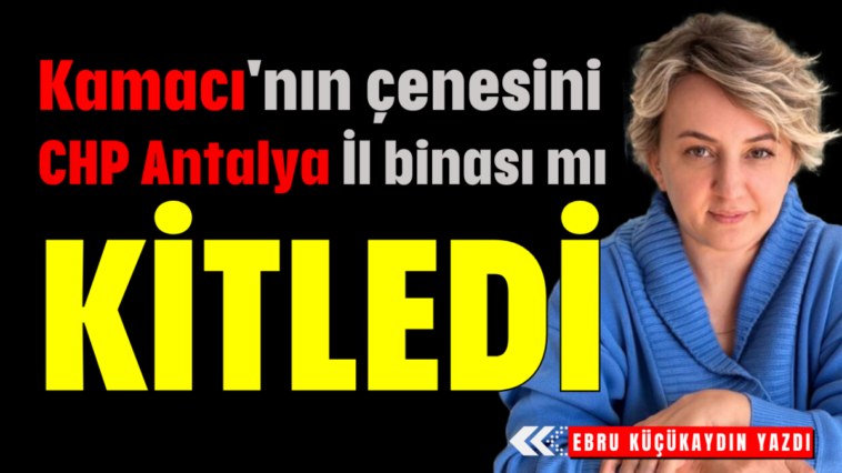 Kamacı’nın çenesini CHP Antalya İl binası mı kitledi?