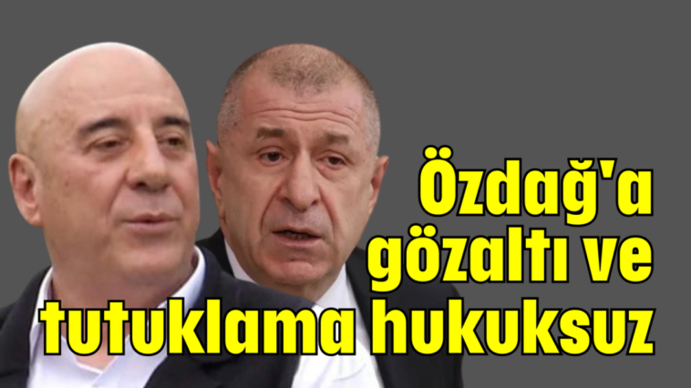 Özdağ'a gözaltı ve tutuklama hukuksuz