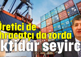 Üretici de ihracatçı da zorda iktidar seyirci
