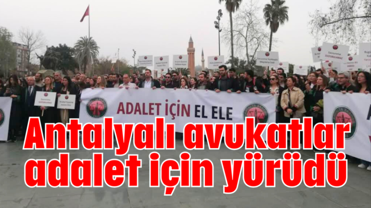 Antalyalı avukatlar adalet için yürüdü
