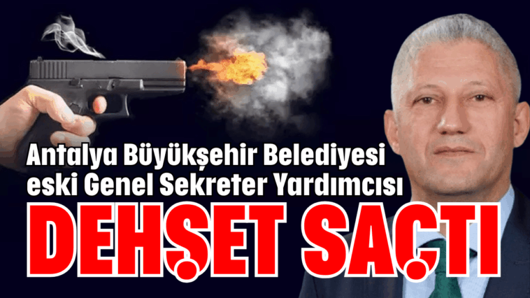 Antalya Büyükşehir Belediyesi eski Genel Sekreter Yardımcısı dehşet saçtı