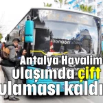Antalya Havalimanı'na ulaşımda çift bilet uygulaması kaldırıldı