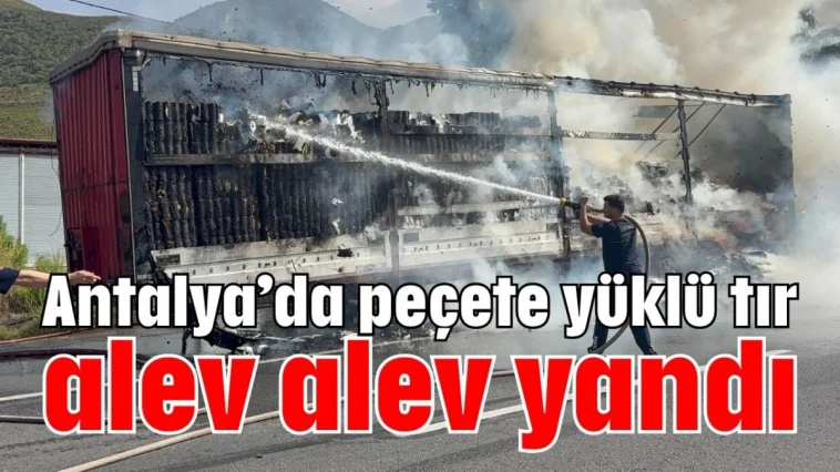 Antalya'da peçete yüklü tır alev alev yandı