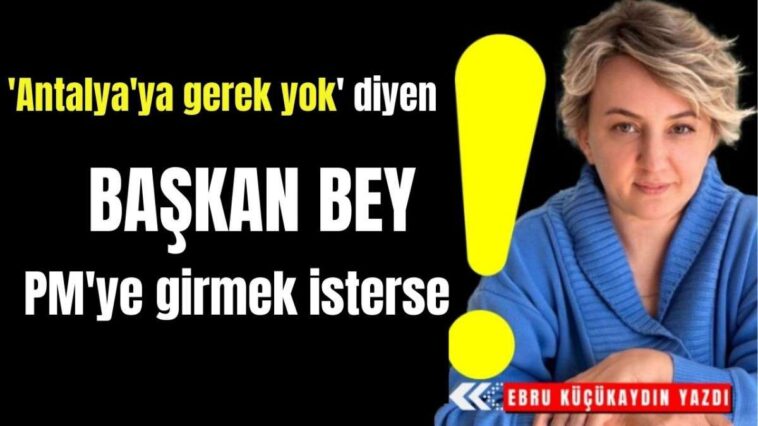 'Antalya'ya gerek yok' diyen Başkan bey PM'ye girmek isterse!