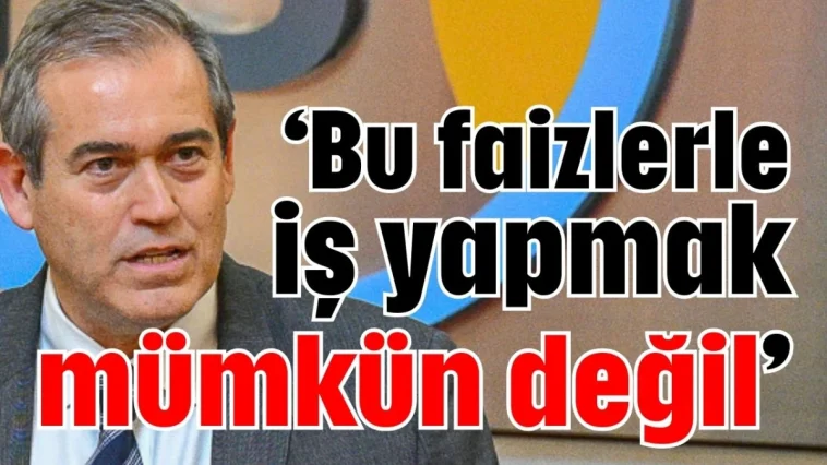 ‘Bu faizlerle iş yapmak mümkün değil’