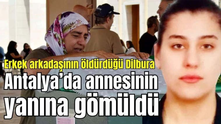 Erkek arkadaşının öldürdüğü Dilbura Antalya'da annesinin yanına gömüldü